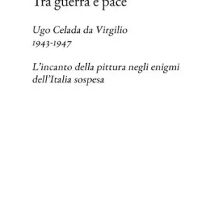 Tra guerra e pace. Ugo Celada da Virgilio, 1943-1947. L’incanto della pittura negli enigmi dell’Italia sospesa Compra Adesso
