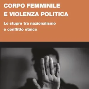 Corpo femminile e violenza politica. Lo stupro tra nazionalismo e conflitto etnico Subito Disponibile