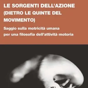 Le sorgenti dell‘azione (dietro le quinte del movimento). Saggio sulla motricità umana per una filosofia dell’attività motoria Offerta Lampo