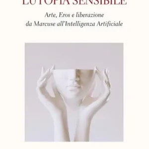 L‘utopia sensibile. Arte, Eros e liberazione da Marcuse all’Intelligenza Artificiale Vendita Finale