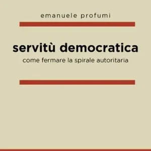 Servitù democratica. Come fermare la spirale autoritaria Solo Oggi