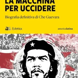 La macchina per uccidere. Biografia definitiva di Che Guevara Scelto Dai Clienti