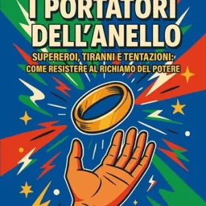 I portatori dell‘anello. Supereroi, tiranni e tentazioni come resistere al richiamo del potere Ultimissimo Modello