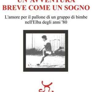 Un‘avventura breve come un sogno. L‘amore per il pallone di un gruppo di bimbe nell‘Elba degli anni ‘80 Offerta Limitata