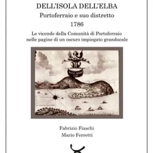 Di Tendenza Memorie dell‘Isola dell‘Elba. Portoferraio e suo distretto. 1786. Le vicende della comunità di Portoferraio nelle pagine di un oscuro impiegato granducale
