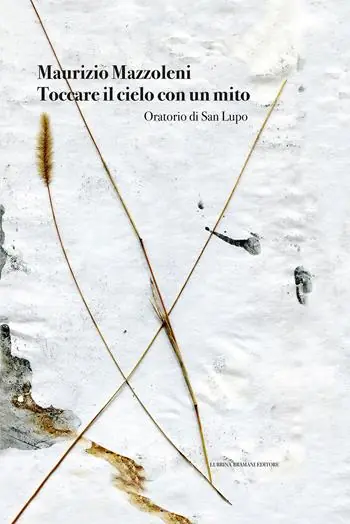 Maurizio Mazzoleni. Toccare il cielo con un mito. Oratorio di San Lupo. Ediz. illustrata Ultimissimo Modello