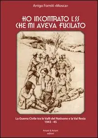 Ho incontrato l‘SS che mi aveva fucilato. La guerra civile tra le valli del Natisone e la Val Resia 1943-45 Prezzo Scontato