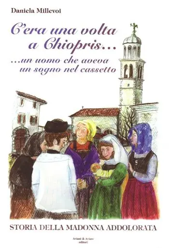 C‘era una volta a Chiopris... Un uomo che aveva un sogno nel cassetto. Storia della Madonna addolorata Reso Gratuito