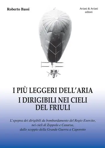 I più leggeri dell‘aria. I dirigibili nei cieli del Friuli. L‘epopea dei dirigibili da bombardamento del Regio Esercito, nei cieli di Zoppola e Casarsa, dallo scoppio della Grande Guerra a Caporetto Occasione Imperdibile