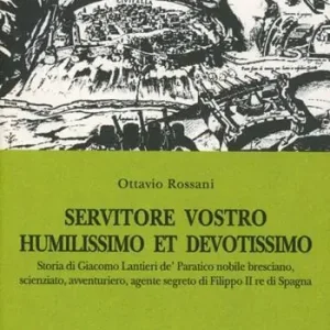 Popolare Servitore vostro humilissimo et devotissimo. Storia di Giacomo Lantieri de‘ Paratico nobile bresciano, scienziato, avventuriero, agente segreto...