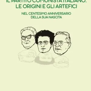 Il Partito Comunista italiano. Le origini e gli artefici. Nel centesimo anniversario della sua nascita Saldi
