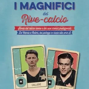 I magnifici del Rive Calcio. Storia del calcio rivese e dei suoi iconici protagonisti. Da Celoria a Calleri, dai palleggi in risaia alla serie A Sconto
