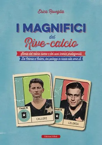 I magnifici del Rive Calcio. Storia del calcio rivese e dei suoi iconici protagonisti. Da Celoria a Calleri, dai palleggi in risaia alla serie A Sconto