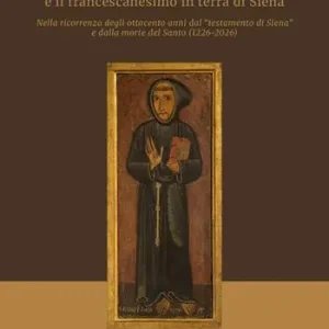 San Francesco d’Assisi e il francescanesimo in terra di Siena. Nella ricorrenza degli ottocento anni dal «testamento di Siena» e dalla morte del Santo (1226-2026) Ultime Pezzi