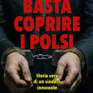 Basta coprire i polsi. Storia vera di un sindaco innocente Spedito Oggi