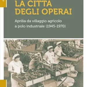 A Buon Prezzo La città degli operai. Aprilia da villaggio agricolo a polo industriale (1945-1970)