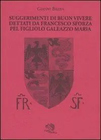 Suggerimenti di buon vivere dettati da Francesco Sforza pel figliolo Galeazzo Maria Nuova Collezione