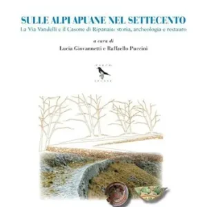 Sulle Alpi Apuane nel Settecento. La Via Vandelli e il Casone di Ripanaia storia, archeologia e restauro Nuovo Arrivo