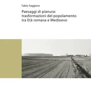 Paesaggi di pianura. Trasformazioni del popolamento tra Età romana e Medioevo. Insediamenti, società e ambiente tra Mantova e Verona Ordina Subito