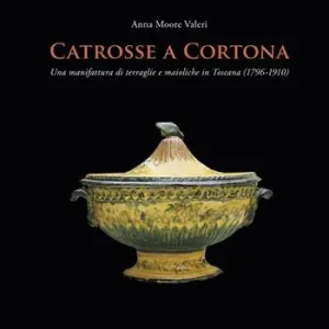 Catrosse a Cortona. Una manifattura di terraglie e maioliche in Toscana (1796-1910). Ediz. illustrata Occasione Imperdibile