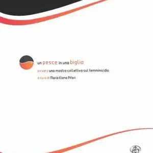 Un pesce in una biglia. Ovvero una mostra collettiva sul femminicidio. Catalogo della mostra Promo Stagionale