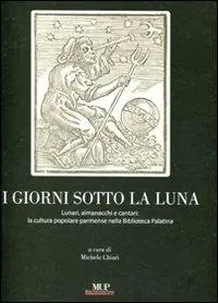 I giorni sotto la luna. Lunari, almanacchi e cantari la cultura popolare parmense nella Biblioteca Palatina. Ediz. illustrata Offerta Limitata