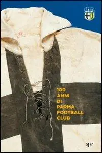 100 anni Parma Football Club. Ediz. illustrata Compra Oggi Stesso