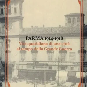 Parma 1914-1918. Vita quotidiana di una città al tempo della Grande Guerra Subito Disponibile