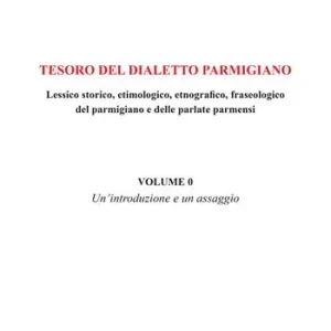 Quantità Limitata Tesoro del dialetto parmigiano. Lessico storico, etimologico, etnografico, fraseologico del parmigiano e delle parlate parmensi. Vol. 0 Un‘ introduzione e un assaggio