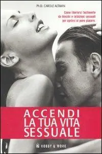 Accendi la tua vita sessuale. Come liberarsi facilmente da blocchi e inibizioni sessuali per aprirsi al puro piacere Non Perdere