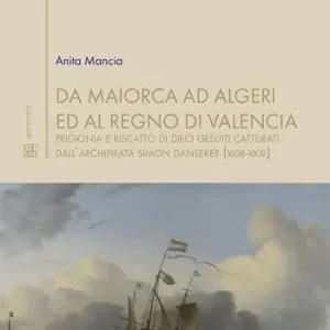 Ultime Pezzi Da Maiorca ad Algeri ed al Regno di Valencia. Prigionia e riscatto di dieci gesuiti catturati dall’archipirata Simon Danseker (1608-1609)