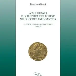 Assolutismo e dialettica del potere nella corte tardoantica. Vol. 1 La Corte di Ammiano Marcellino Ultimissimo Modello