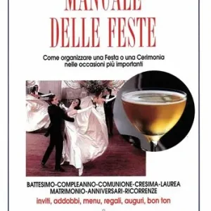 Manuale delle feste. Come organizzare una festa o una cerimonia nelle occasioni più importanti. Battesimo, compleanno, comunione, cresima, laurea, matrimonio... Non Perdere