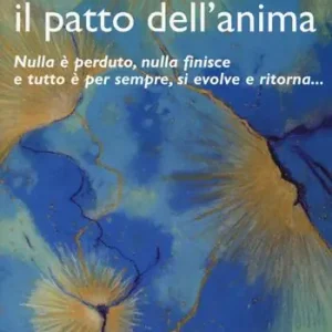 Il patto dell‘anima. Nulla è perduto, nulla finisce e tutto è per sempre, si evolve e ritorna... Prezzo Conveniente
