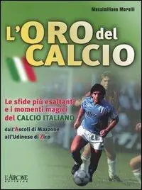 L‘ oro del calcio. Le sfide più esaltanti e i momenti magici del calcio italiano dall‘Ascoli di Mazzone all‘Udinese di Zico Più Venduto