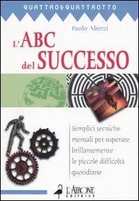 L‘ ABC del successo. Semplici tecniche mentali per superare brillantemente le piccole difficoltà quotidiane Soddisfatti O Rimborsati