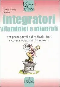 Integratori vitaminici e minerali. Per proteggersi dai radicali liberi e curare i disturbi più comuni Ultima Occasione
