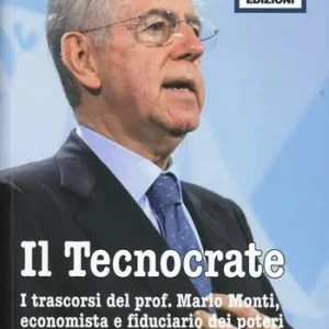 Il tecnocrate. I trascorsi del prof. Mario Monti, economista e fiduciario Vendita Finale