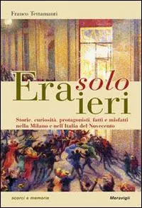 Era solo ieri. Storie, curiosità, protagonisti, fatti e misteri nella Milano e nell‘Italia del Novecento Ultima Occasione