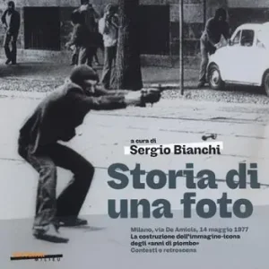 Storia di una foto. Milano, via De Amicis, 14 maggio 1977. La costruzione dell‘immagine icona degli «anni di piombo». Contesti e retroscena Offerta Del Giorno