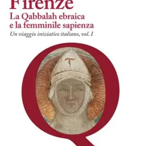 Firenze. La Qabbalah ebraica e la Femminile Sapienza. Un viaggio iniziatico italiano. Vol. 1 Subito Disponibile