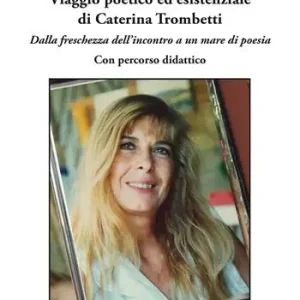 Viaggio poetico ed esistenziale di Caterina Trombetti. Dalla freschezza dell‘incontro a un mare di poesia. Con percorso didattico Subito Disponibile