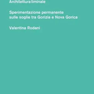 Architettura liminale. Sperimentazione permanente sulle soglie tra Gorizia e Nova Gorica Prezzo Ridotto