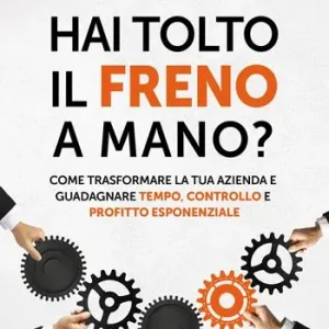 Novità Hai tolto il freno a mano? Come trasformare la tua azienda e guadagnare tempo, controllo e profitto esponenziale