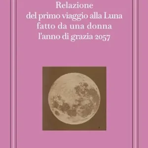 Non Perdere Relazione del primo viaggio alla Luna fatto da una donna l‘anno di grazia 2057