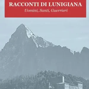 Racconti di Lunigiana. Uomini, santi, guerrieri Esclusivo