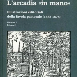 L‘ Arcadia «in mano». Illustrazioni editoriali della favola pastorale (1583-1678) vol. 1-2. Itinerari-Album Solo Oggi