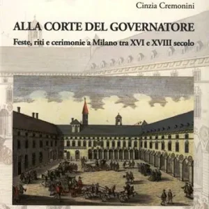 Alla corte del governatore. Feste, riti e cerimonie a Milano tra XVI e XVIII secolo Compra Online