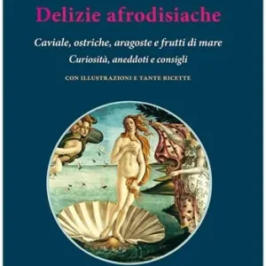 Delizie afrodisiache. Caviale, ostriche, aragoste e frutti di mare. Curiosità, aneddoti e consigli Ultima Occasione