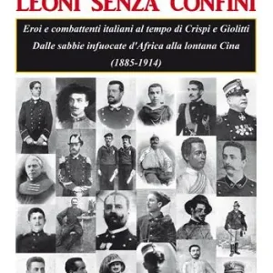 Offerta Limitata Leoni senza confini. Eroi e combattenti italiani al tempo di Crispi e Giolitti. Dalle sabbie infuocate d‘Africa alla lontana Cina (1885-1914)